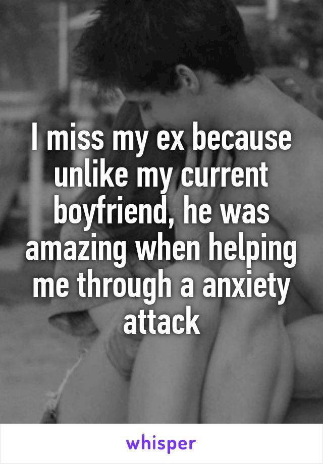 I miss my ex because unlike my current boyfriend, he was amazing when helping me through a anxiety attack
