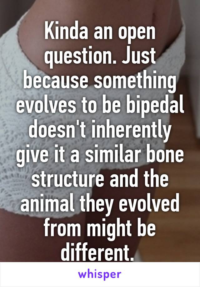 Kinda an open question. Just because something evolves to be bipedal doesn't inherently give it a similar bone structure and the animal they evolved from might be different. 