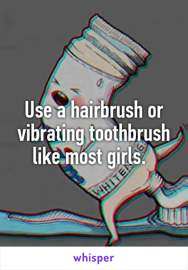 Use a hairbrush or vibrating toothbrush like most girls.  