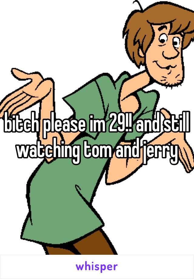 bitch please im 29!! and still watching tom and jerry 