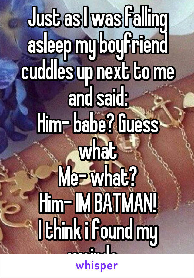 Just as I was falling asleep my boyfriend cuddles up next to me and said:
Him- babe? Guess what
Me- what?
Him- IM BATMAN!
I think i found my weirdo...