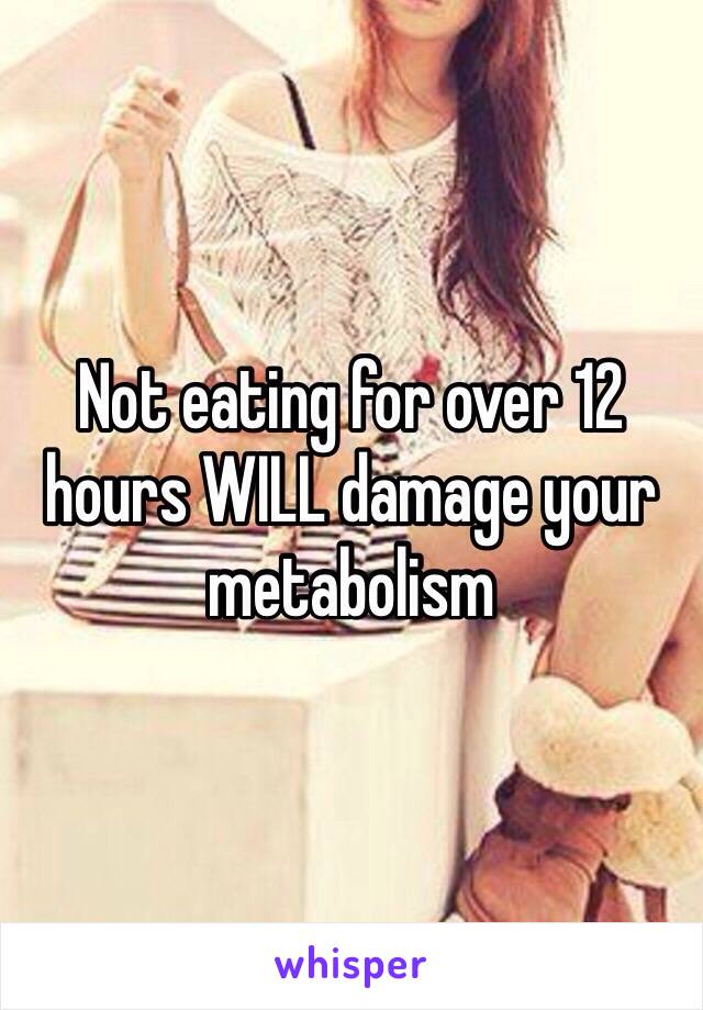 Not eating for over 12 hours WILL damage your metabolism 