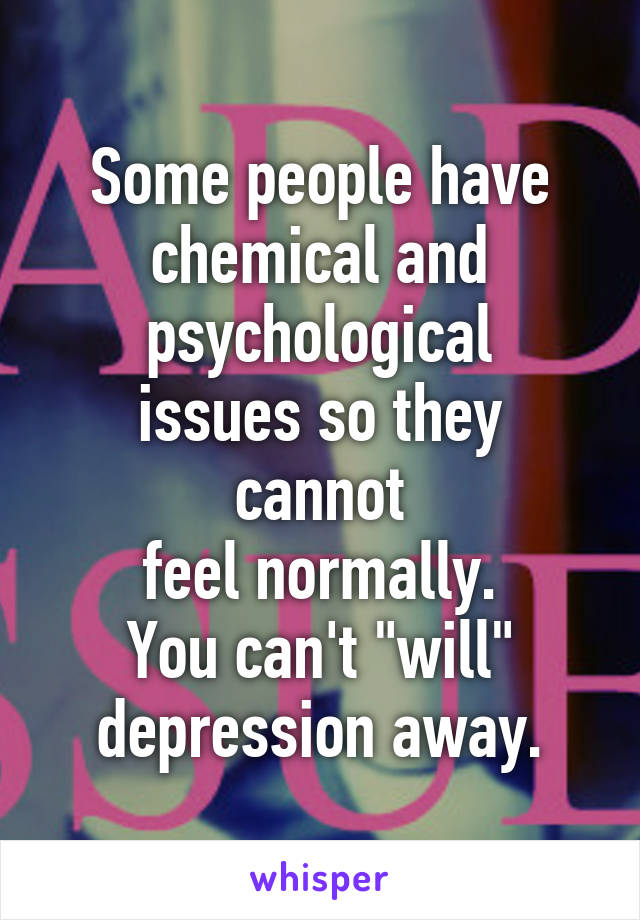 Some people have
chemical and psychological
issues so they cannot
feel normally.
You can't "will"
depression away.