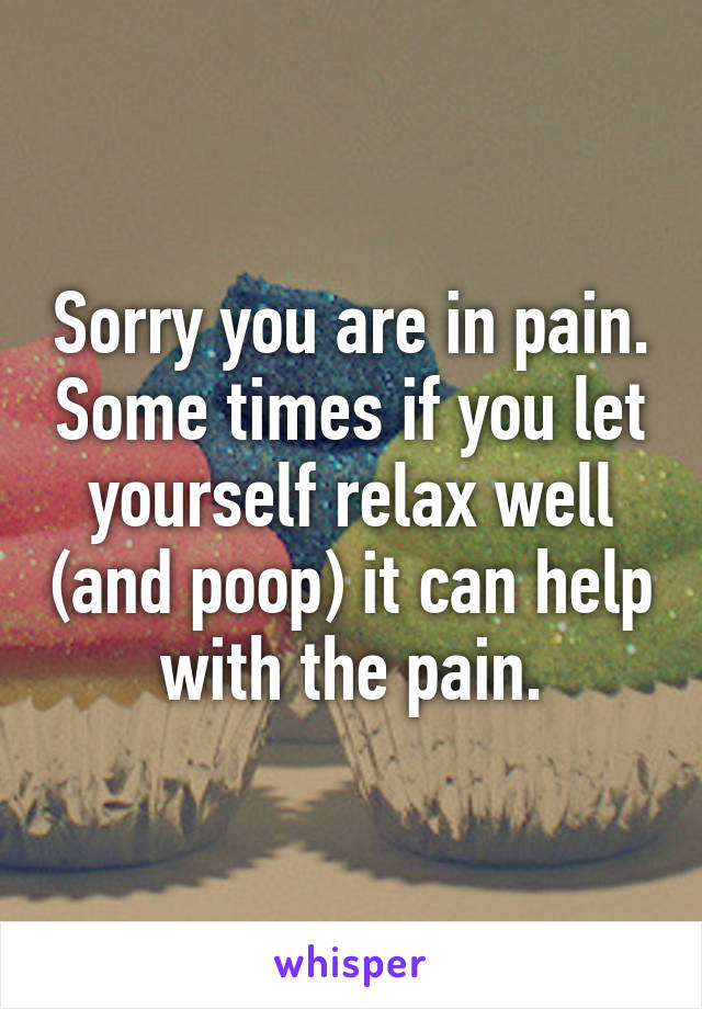 Sorry you are in pain. Some times if you let yourself relax well (and poop) it can help with the pain.