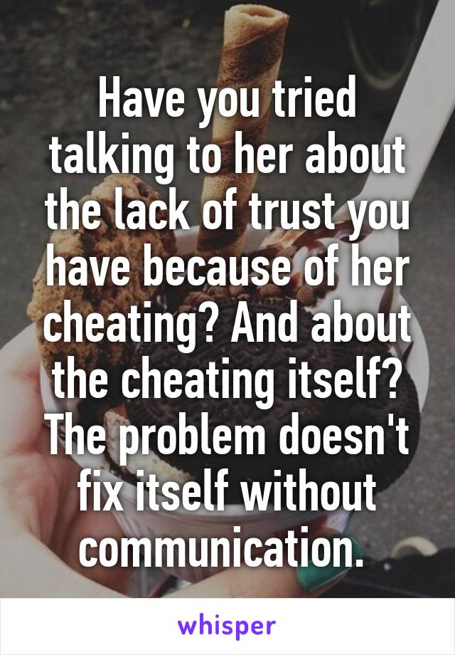 Have you tried talking to her about the lack of trust you have because of her cheating? And about the cheating itself? The problem doesn't fix itself without communication. 