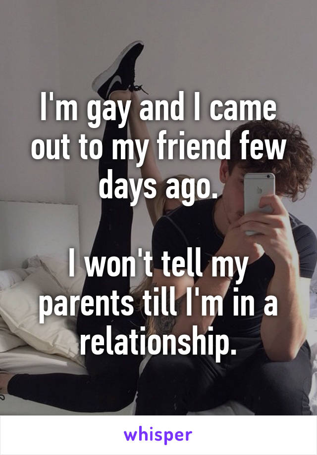 I'm gay and I came out to my friend few days ago.

I won't tell my parents till I'm in a relationship.