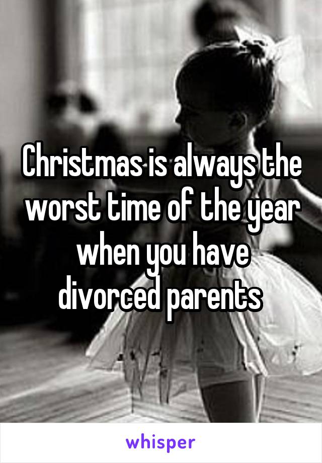 Christmas is always the worst time of the year when you have divorced parents 