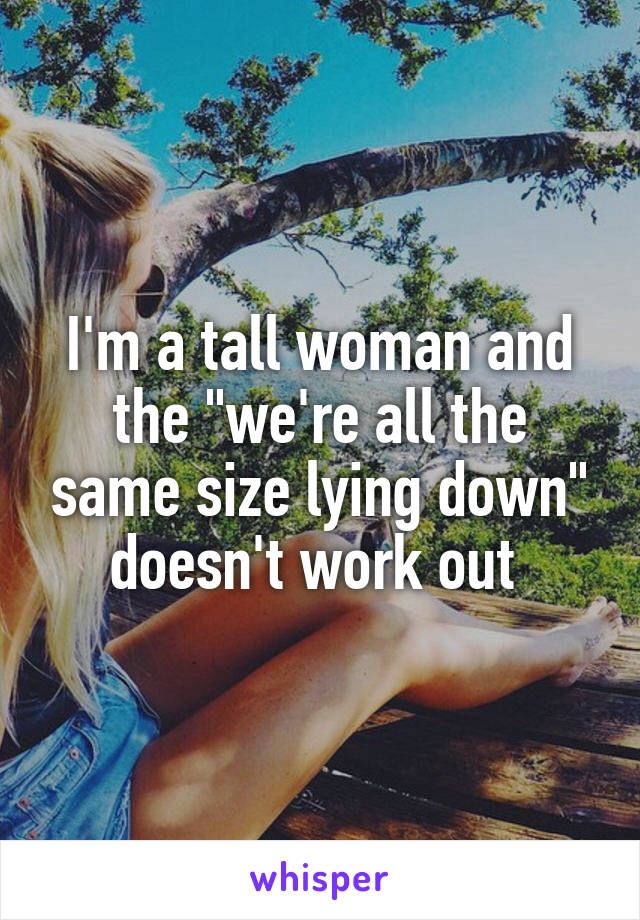 I'm a tall woman and the "we're all the same size lying down" doesn't work out 