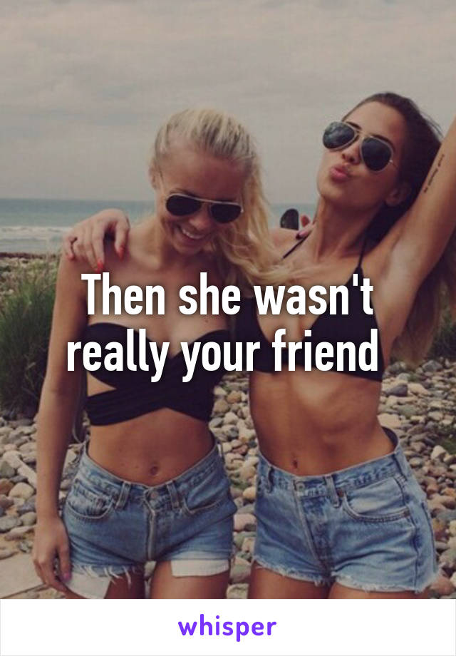 Then she wasn't really your friend 