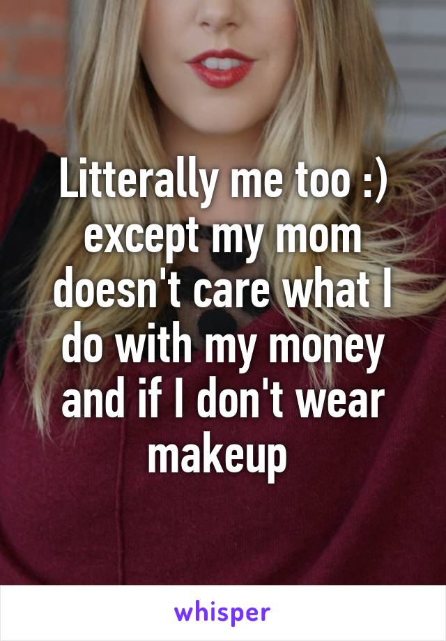 Litterally me too :) except my mom doesn't care what I do with my money and if I don't wear makeup 