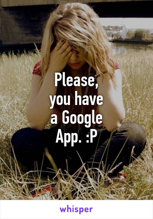 Please,
you have
a Google
App. :P