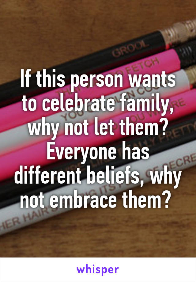 If this person wants to celebrate family, why not let them? Everyone has different beliefs, why not embrace them? 