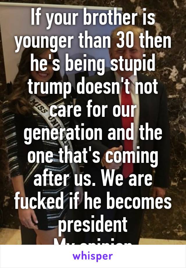 If your brother is younger than 30 then he's being stupid trump doesn't not care for our generation and the one that's coming after us. We are fucked if he becomes president
 My opinion 