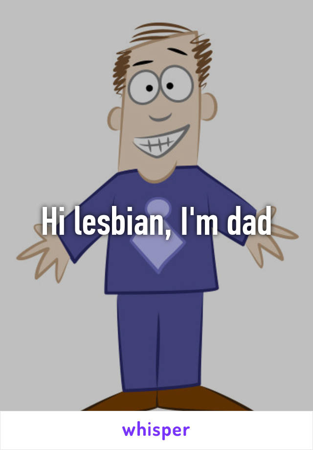 Hi lesbian, I'm dad