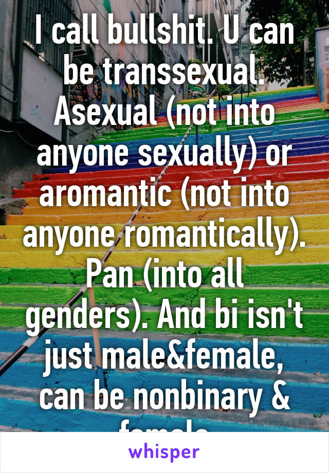 I call bullshit. U can be transsexual. Asexual (not into anyone sexually) or aromantic (not into anyone romantically). Pan (into all genders). And bi isn't just male&female, can be nonbinary & female