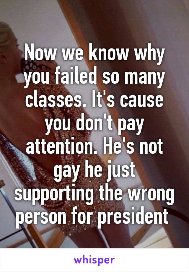 Now we know why you failed so many classes. It's cause you don't pay attention. He's not gay he just supporting the wrong person for president 