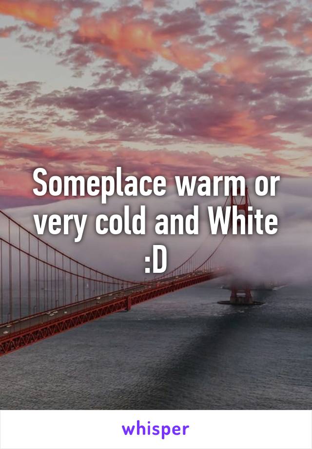 Someplace warm or very cold and White :D