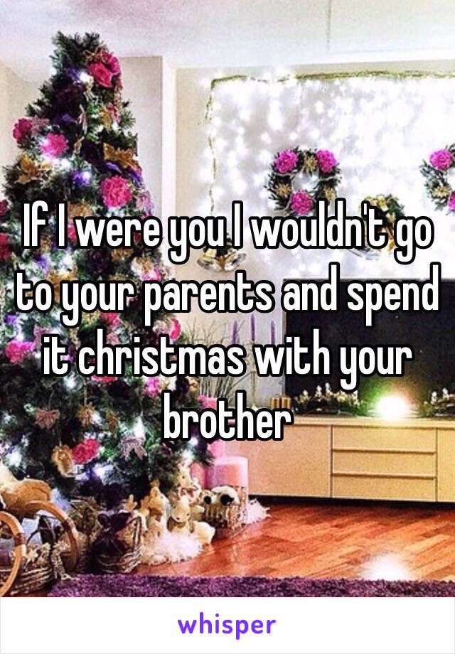 If I were you I wouldn't go to your parents and spend it christmas with your brother
