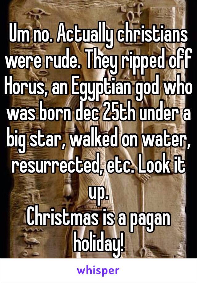 Um no. Actually christians were rude. They ripped off Horus, an Egyptian god who was born dec 25th under a big star, walked on water, resurrected, etc. Look it up.
Christmas is a pagan holiday!