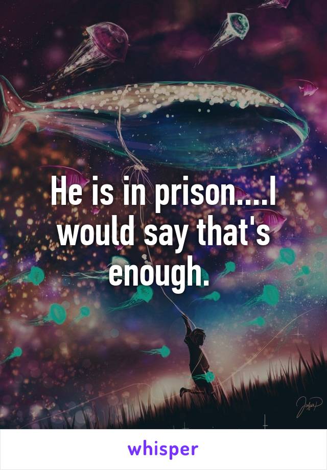 He is in prison....I would say that's enough. 