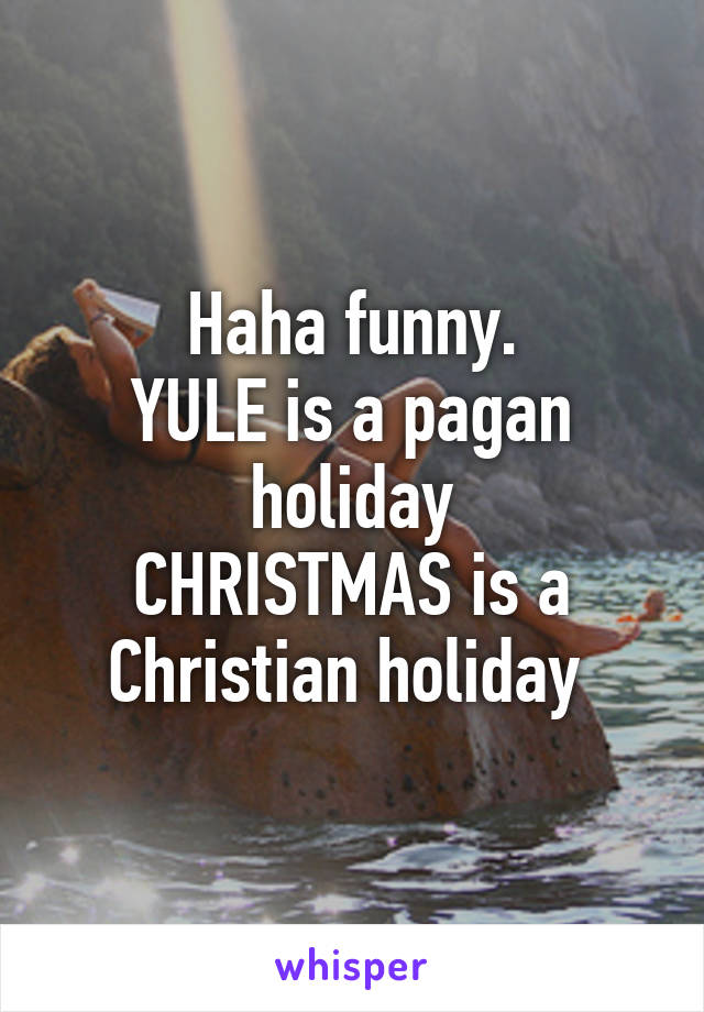 Haha funny.
YULE is a pagan holiday
CHRISTMAS is a Christian holiday 
