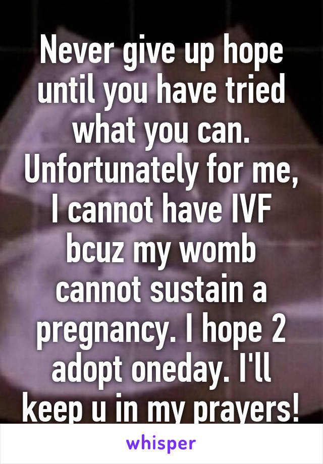 Never give up hope until you have tried what you can. Unfortunately for me, I cannot have IVF bcuz my womb cannot sustain a pregnancy. I hope 2 adopt oneday. I'll keep u in my prayers!