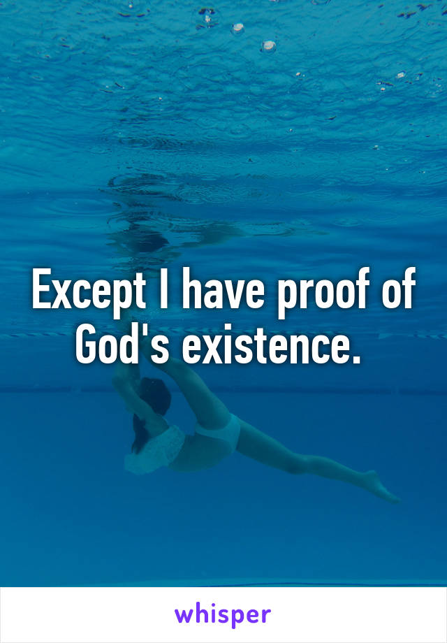 Except I have proof of God's existence. 