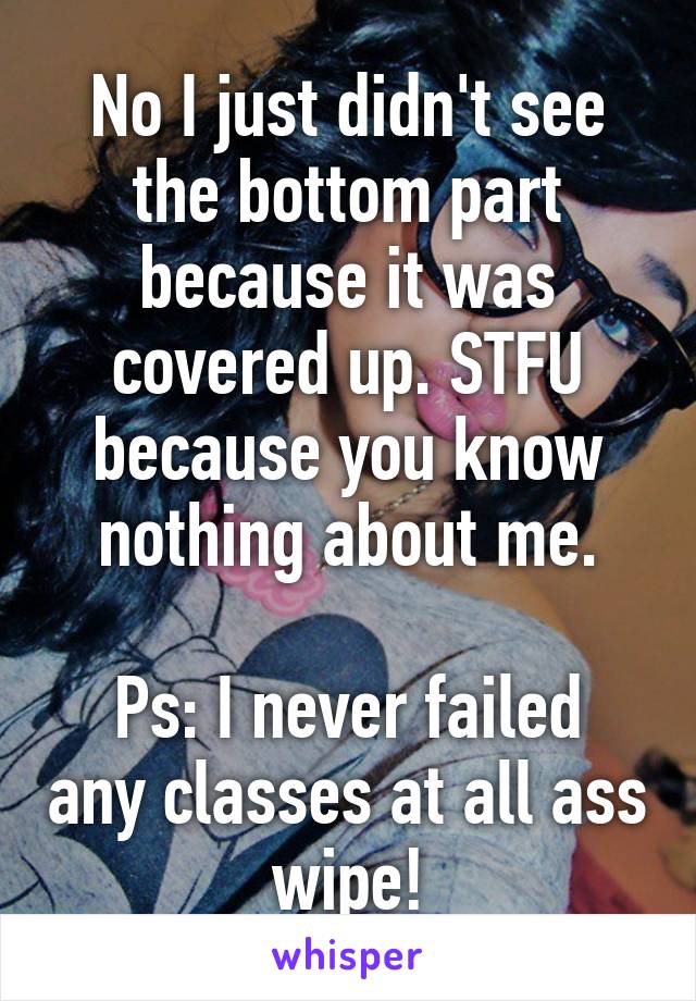 No I just didn't see the bottom part because it was covered up. STFU because you know nothing about me.

Ps: I never failed any classes at all ass wipe!