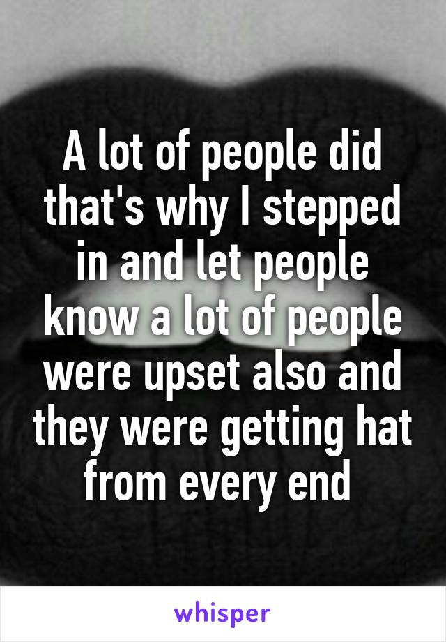 A lot of people did that's why I stepped in and let people know a lot of people were upset also and they were getting hat from every end 