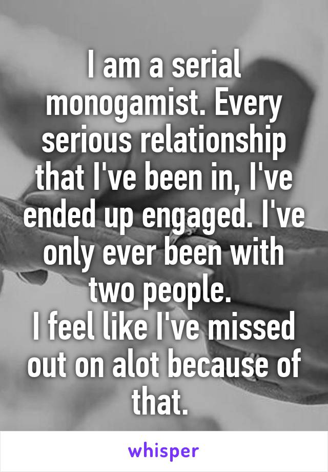 I am a serial monogamist. Every serious relationship that I've been in, I've ended up engaged. I've only ever been with two people. 
I feel like I've missed out on alot because of that. 