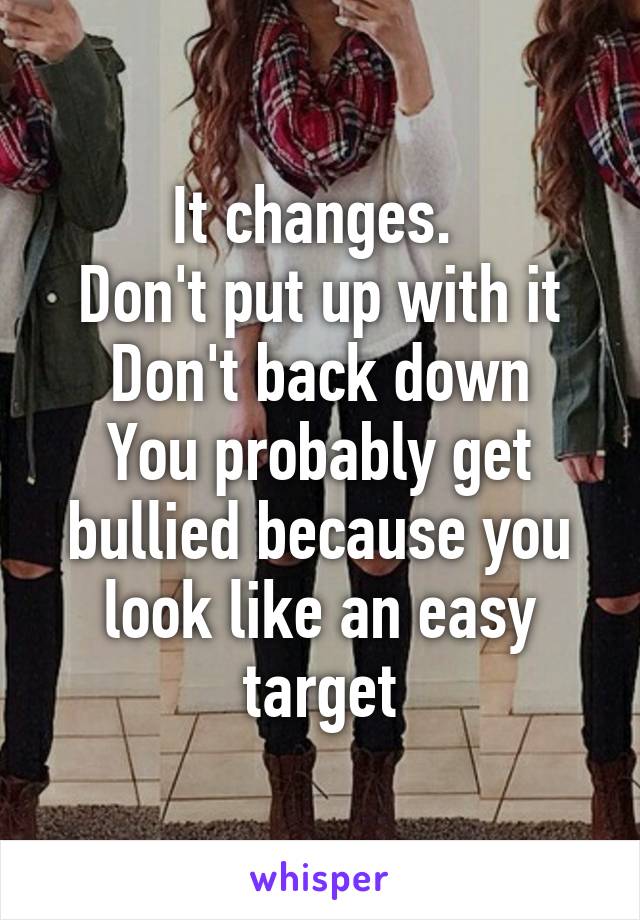 It changes. 
Don't put up with it
Don't back down
You probably get bullied because you look like an easy target