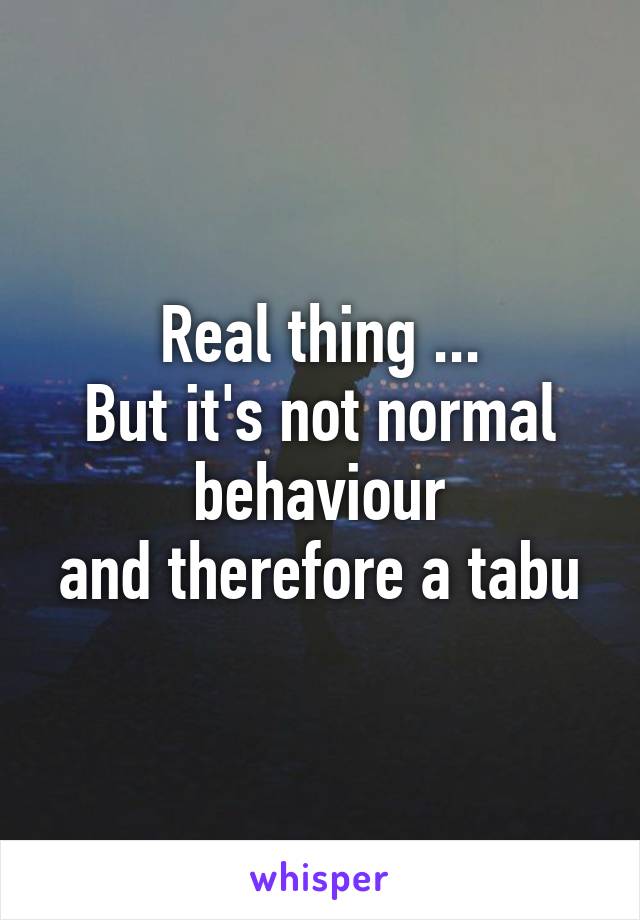 Real thing ...
But it's not normal behaviour
and therefore a tabu