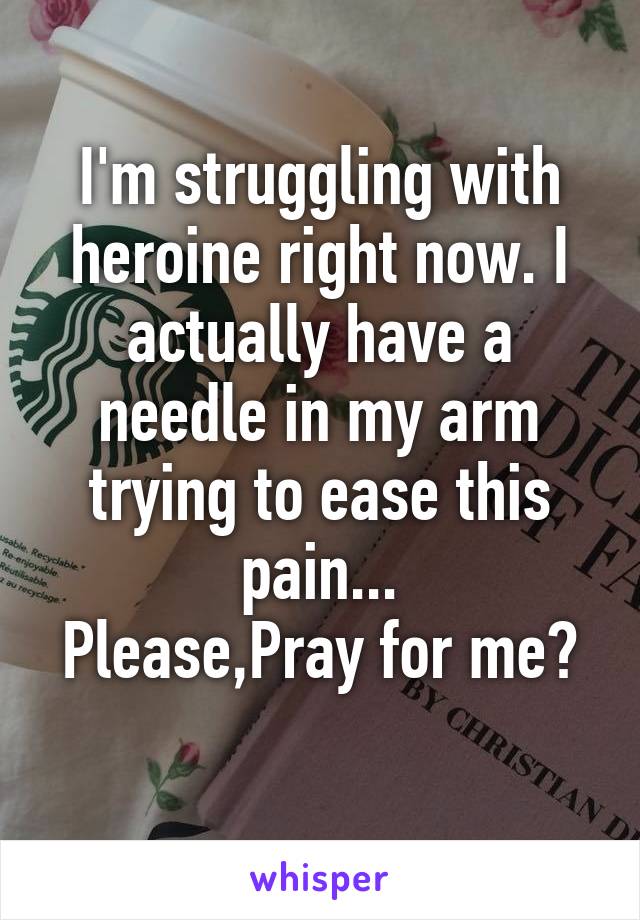 I'm struggling with heroine right now. I actually have a needle in my arm trying to ease this pain...
Please,Pray for me? 