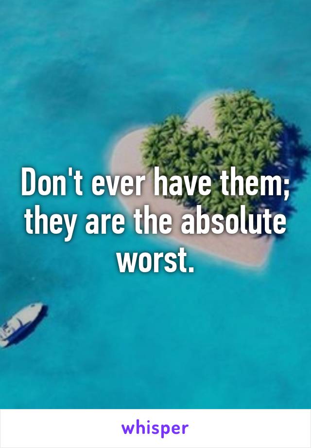 Don't ever have them; they are the absolute worst.