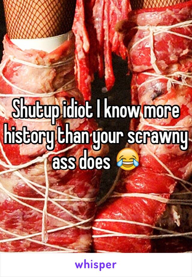 Shutup idiot I know more history than your scrawny ass does 😂