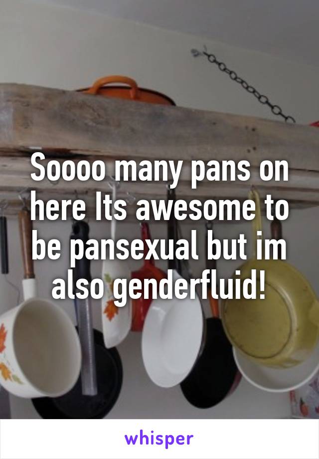 Soooo many pans on here Its awesome to be pansexual but im also genderfluid!