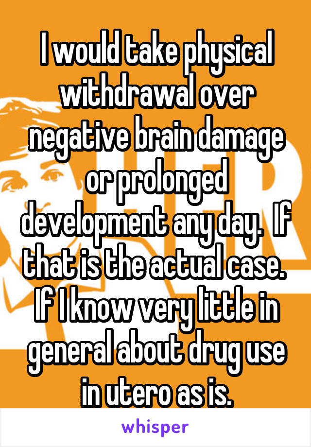 I would take physical withdrawal over negative brain damage or prolonged development any day.  If that is the actual case.  If I know very little in general about drug use in utero as is.