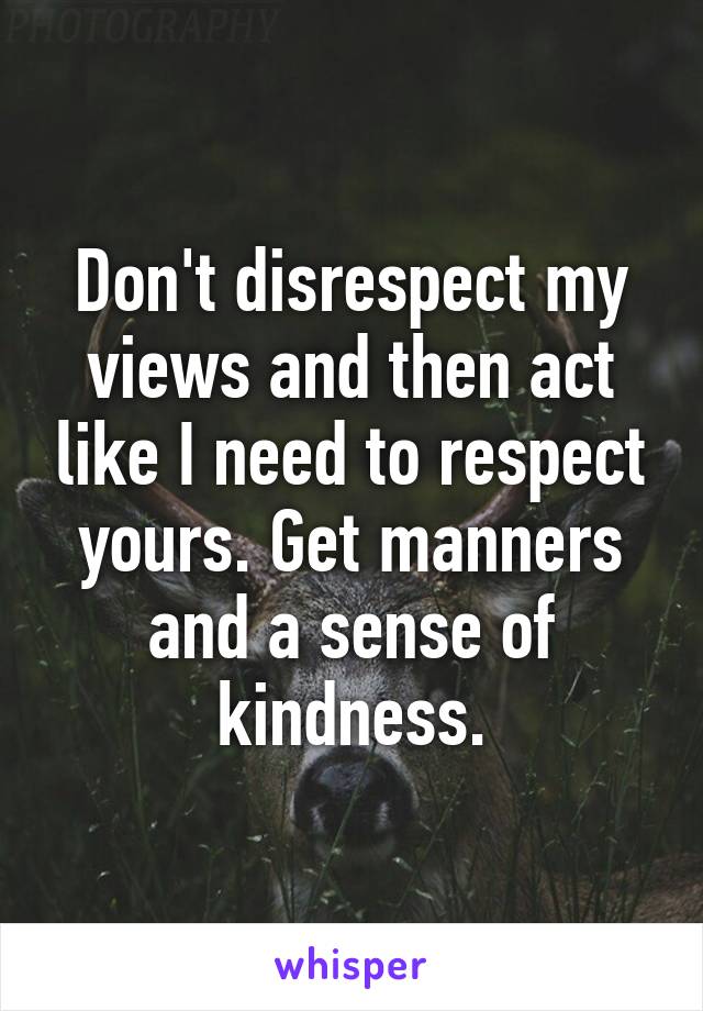 Don't disrespect my views and then act like I need to respect yours. Get manners and a sense of kindness.