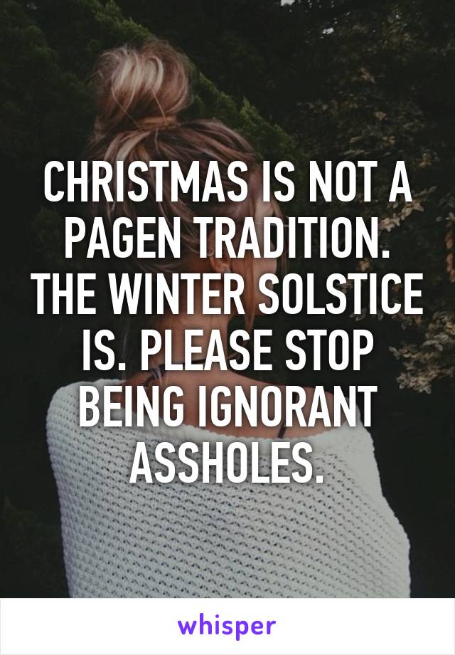 CHRISTMAS IS NOT A PAGEN TRADITION. THE WINTER SOLSTICE IS. PLEASE STOP BEING IGNORANT ASSHOLES.