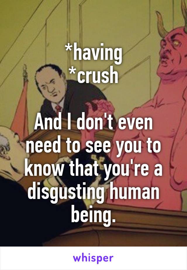 *having
*crush

And I don't even need to see you to know that you're a disgusting human being.