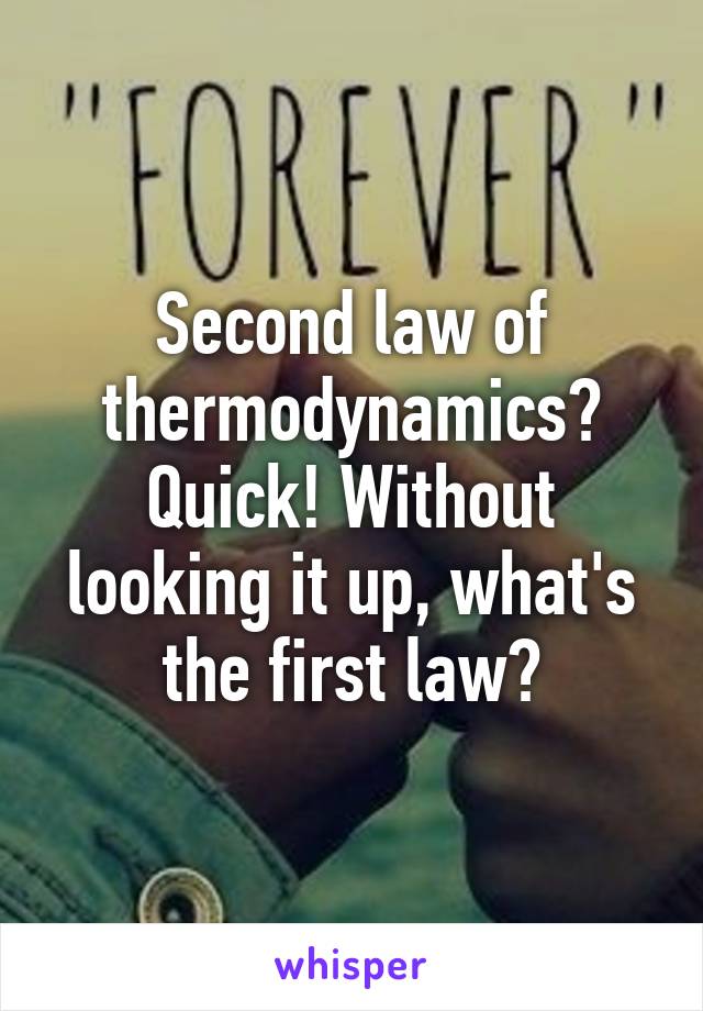 Second law of thermodynamics? Quick! Without looking it up, what's the first law?