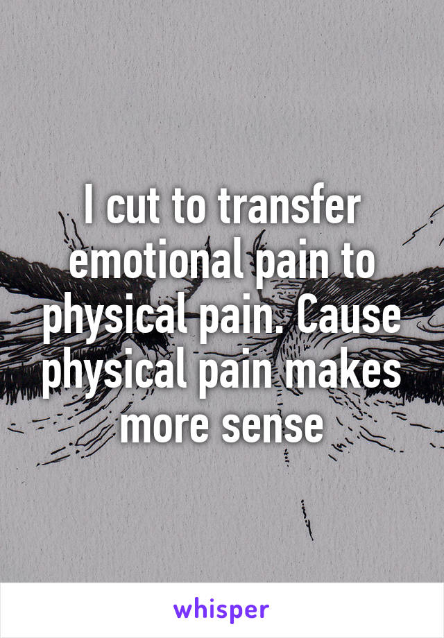 I cut to transfer emotional pain to physical pain. Cause physical pain makes more sense