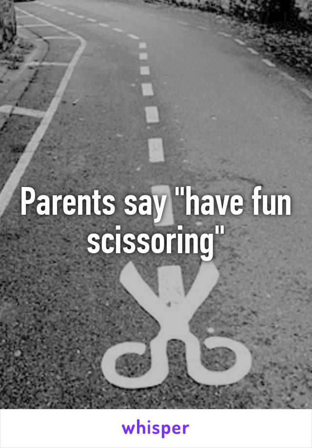 Parents say "have fun scissoring"