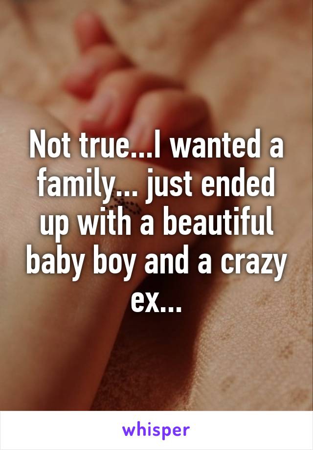 Not true...I wanted a family... just ended up with a beautiful baby boy and a crazy ex...