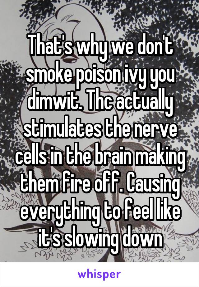 That's why we don't smoke poison ivy you dimwit. Thc actually stimulates the nerve cells in the brain making them fire off. Causing everything to feel like it's slowing down