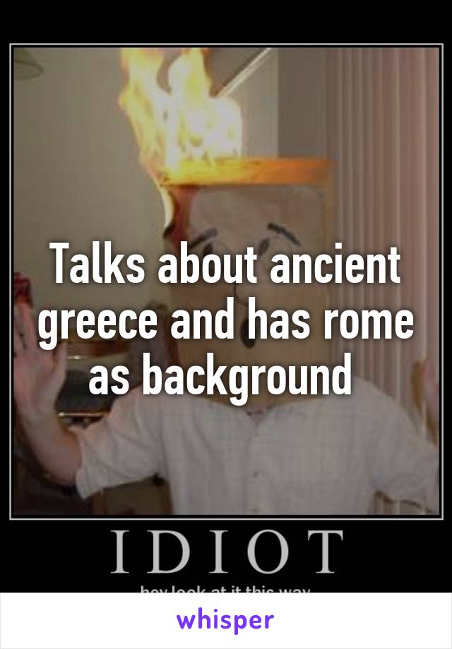Talks about ancient greece and has rome as background 