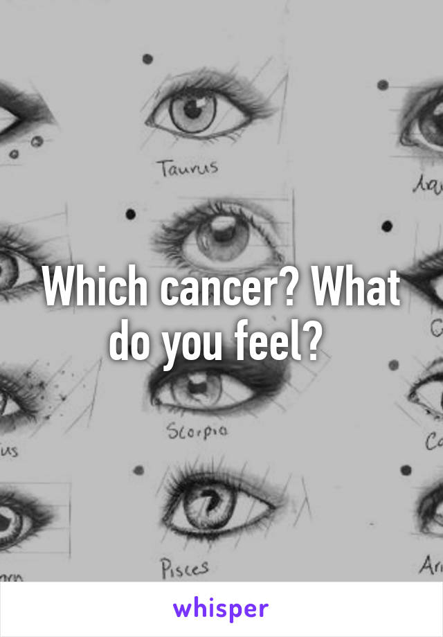 Which cancer? What do you feel? 