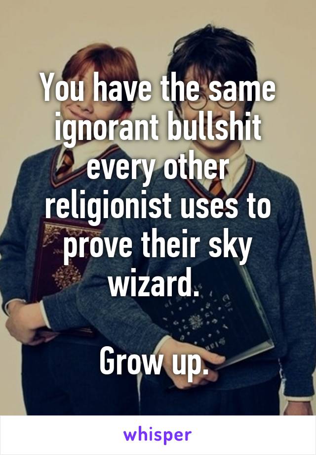 You have the same ignorant bullshit every other religionist uses to prove their sky wizard. 

Grow up. 