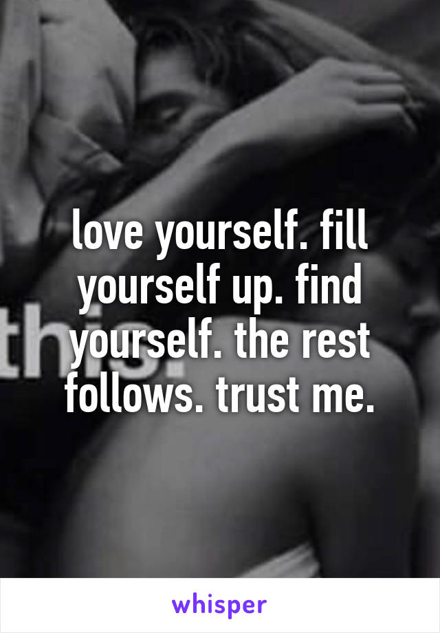 love yourself. fill yourself up. find yourself. the rest follows. trust me.