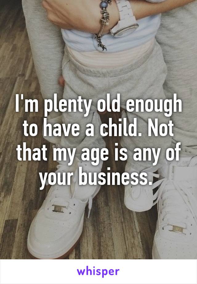 I'm plenty old enough to have a child. Not that my age is any of your business. 